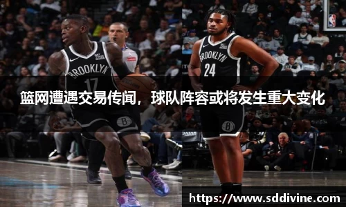 篮网遭遇交易传闻，球队阵容或将发生重大变化