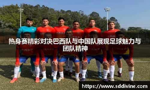 热身赛精彩对决巴西队与中国队展现足球魅力与团队精神
