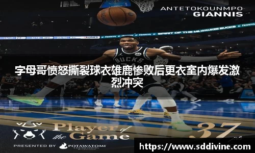 字母哥愤怒撕裂球衣雄鹿惨败后更衣室内爆发激烈冲突