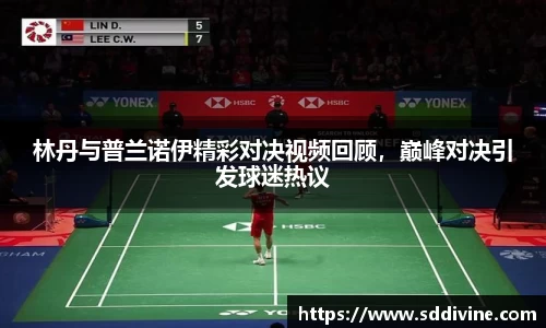 林丹与普兰诺伊精彩对决视频回顾，巅峰对决引发球迷热议