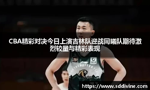 CBA精彩对决今日上演吉林队迎战同曦队期待激烈较量与精彩表现