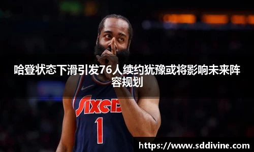 哈登状态下滑引发76人续约犹豫或将影响未来阵容规划