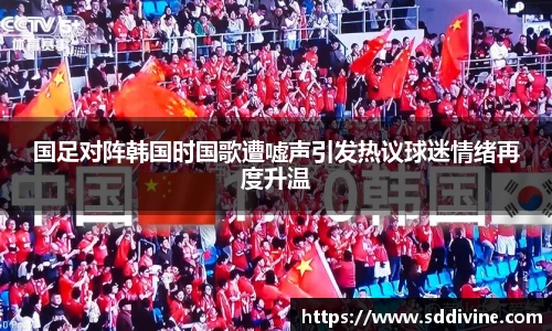 国足对阵韩国时国歌遭嘘声引发热议球迷情绪再度升温