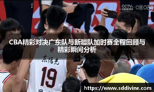 CBA精彩对决广东队与新疆队加时赛全程回顾与精彩瞬间分析