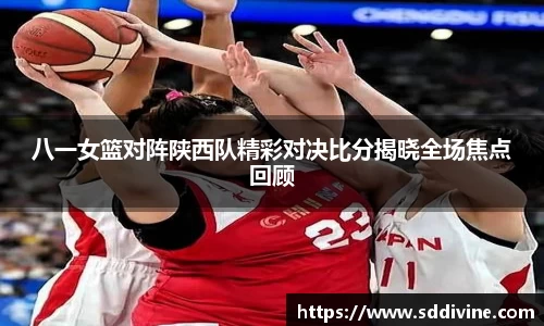 八一女篮对阵陕西队精彩对决比分揭晓全场焦点回顾