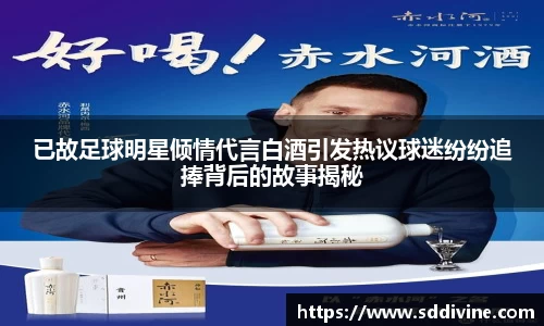 已故足球明星倾情代言白酒引发热议球迷纷纷追捧背后的故事揭秘