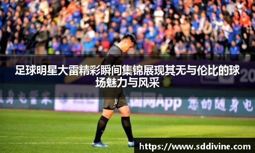 足球明星大雷精彩瞬间集锦展现其无与伦比的球场魅力与风采