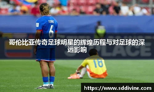 哥伦比亚传奇足球明星的辉煌历程与对足球的深远影响