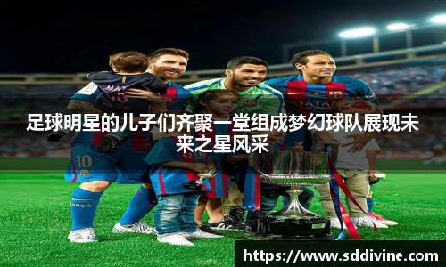 足球明星的儿子们齐聚一堂组成梦幻球队展现未来之星风采