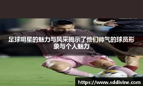 足球明星的魅力与风采揭示了他们帅气的球员形象与个人魅力